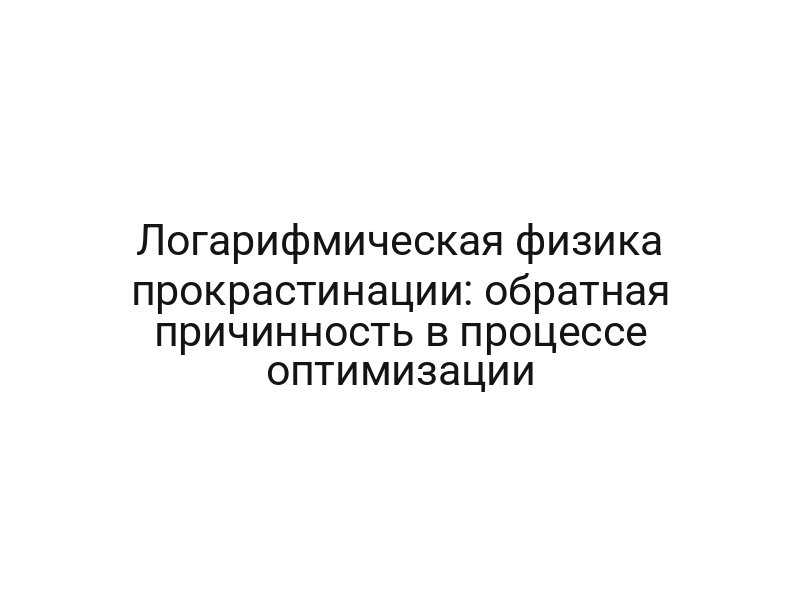 Логарифмическая физика прокрастинации: обратная причинность в процессе оптимизации