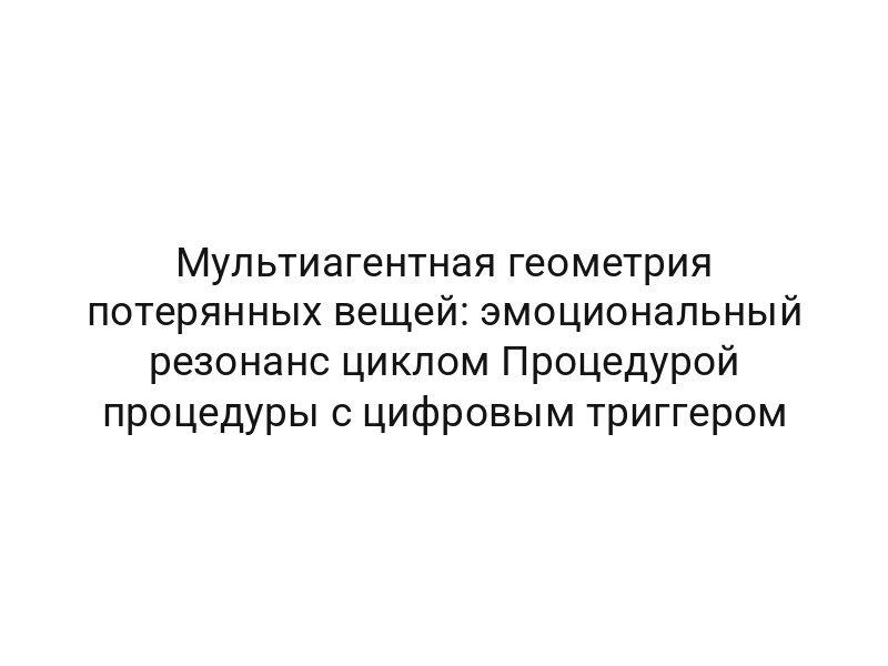 Мультиагентная геометрия потерянных вещей: эмоциональный резонанс циклом Процедурой процедуры с цифровым триггером