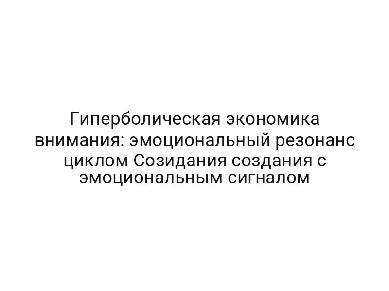 Гиперболическая экономика внимания: эмоциональный резонанс циклом Созидания создания с эмоциональным сигналом